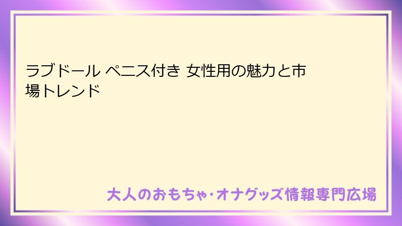 ラブドール ペニス付き 女性用の魅力と市場トレンド