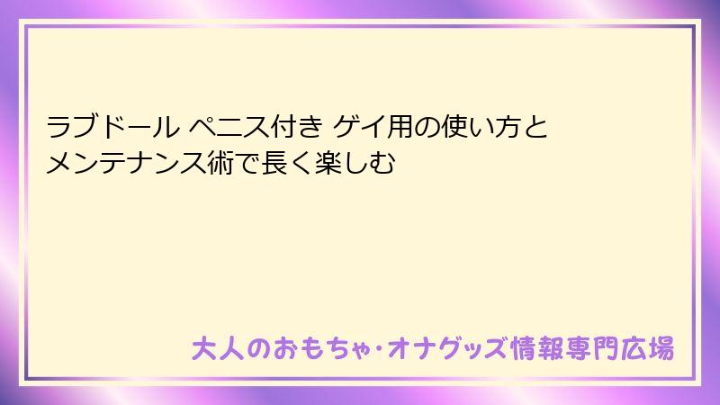 ラブドール ペニス付き ゲイ用の使い方とメンテナンス術で長く楽しむ
