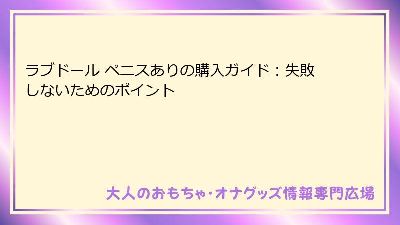 ラブドール ペニスありの購入ガイド：失敗しないためのポイント