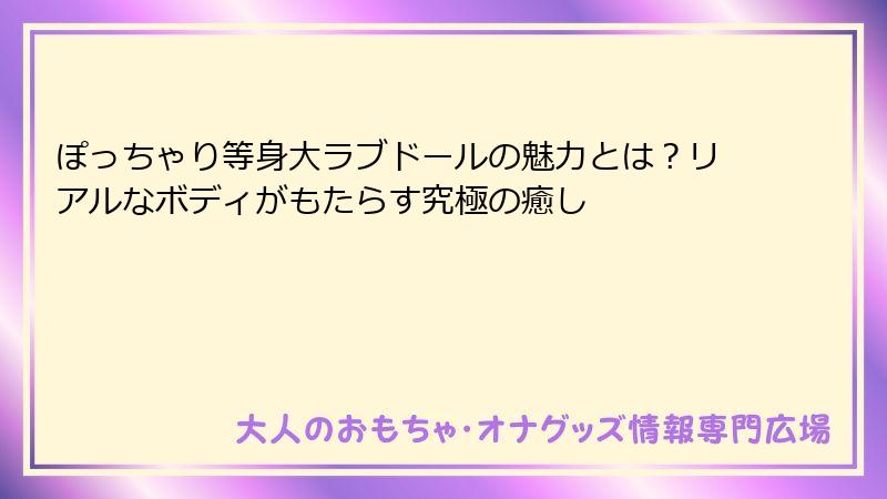 ぽっちゃり等身大ラブドールの魅力とは？リアルなボディがもたらす究極の癒し