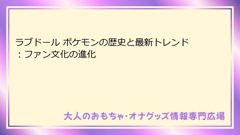 ラブドール ポケモンの歴史と最新トレンド:ファン文化の進化