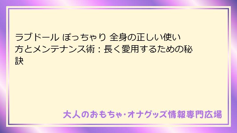 ラブドール ぽっちゃり 全身の正しい使い方とメンテナンス術：長く愛用するための秘訣