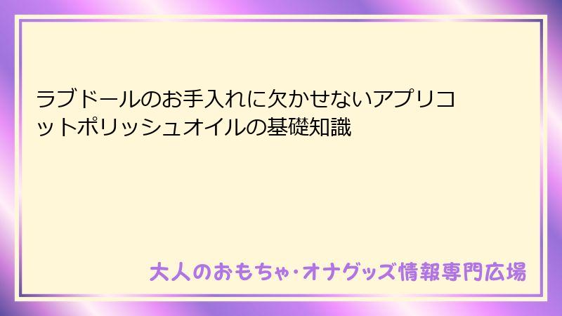 ラブドールのお手入れに欠かせないアプリコットポリッシュオイルの基礎知識