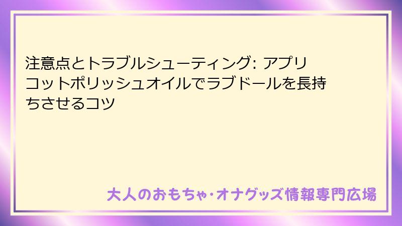 注意点とトラブルシューティング: アプリコットポリッシュオイルでラブドールを長持ちさせるコツ