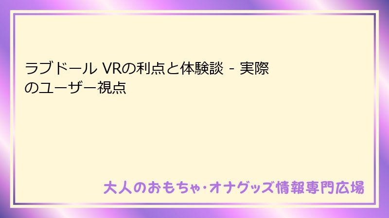 ラブドール VRの利点と体験談 - 実際のユーザー視点
