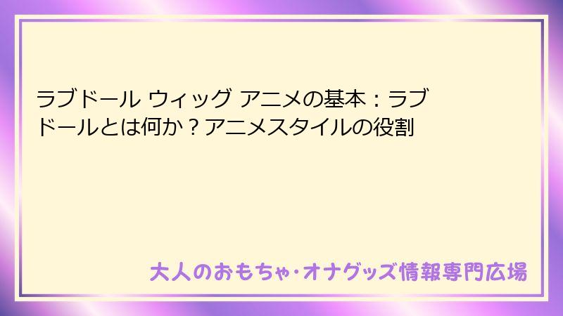 ラブドール ウィッグ アニメの基本：ラブドールとは何か？アニメスタイルの役割