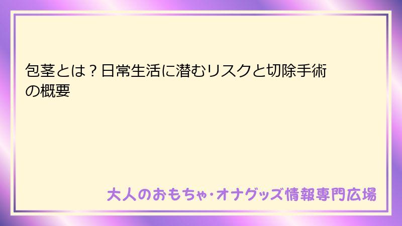 包茎とは？日常生活に潜むリスクと切除手術の概要