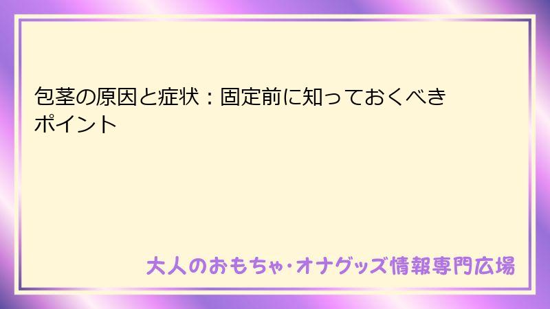 包茎の原因と症状：固定前に知っておくべきポイント