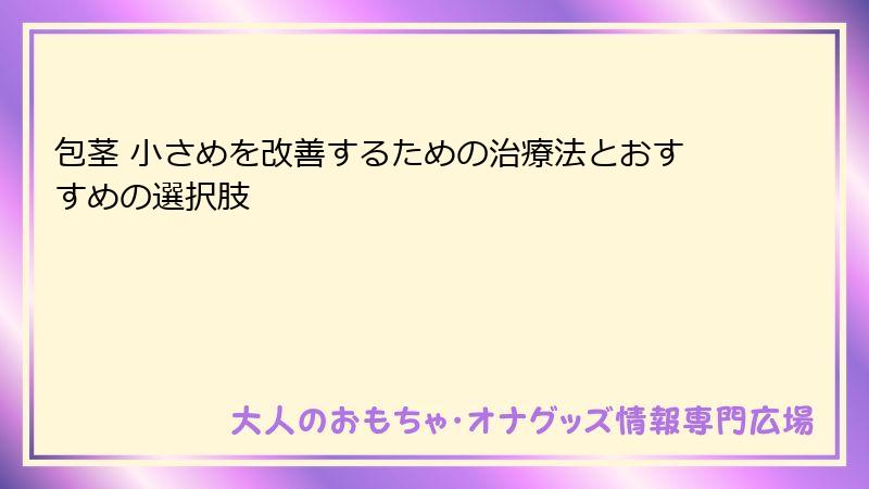 包茎 小さめを改善するための治療法とおすすめの選択肢