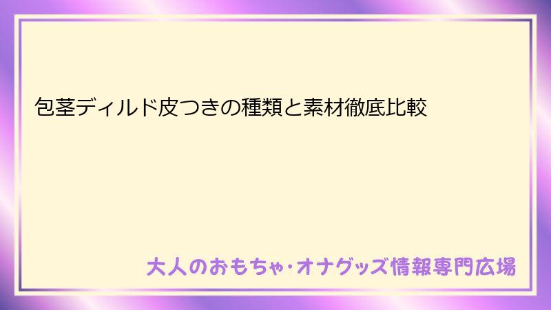 包茎ディルド皮つきの種類と素材徹底比較