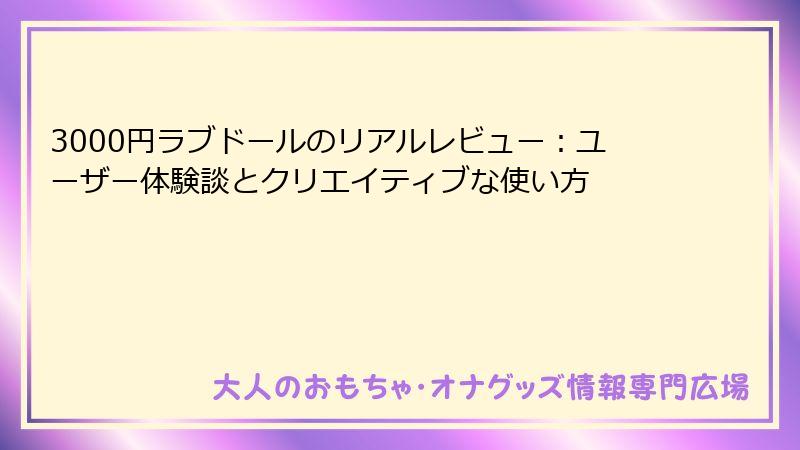 3000円ラブドールのリアルレビュー:ユーザー体験談とクリエイティブな使い方