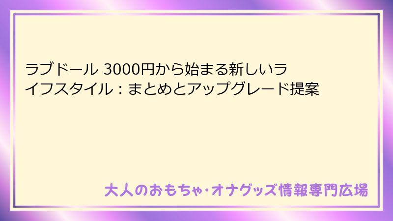 ラブドール 3000円から始まる新しいライフスタイル:まとめとアップグレード提案