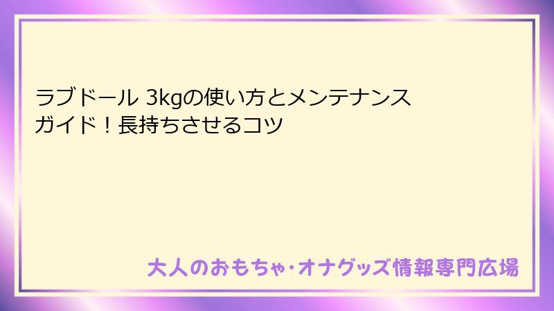 ラブドール 3kgの使い方とメンテナンスガイド！長持ちさせるコツ