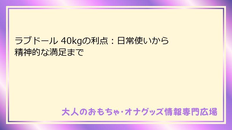 ラブドール 40kgの利点:日常使いから精神的な満足まで