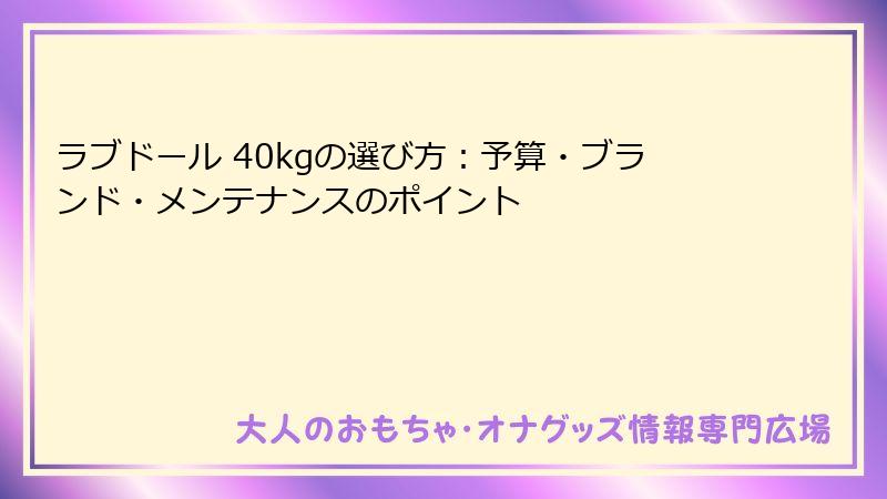 ラブドール 40kgの選び方:予算・ブランド・メンテナンスのポイント