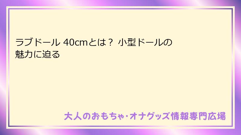 ラブドール 40cmとは? 小型ドールの魅力に迫る