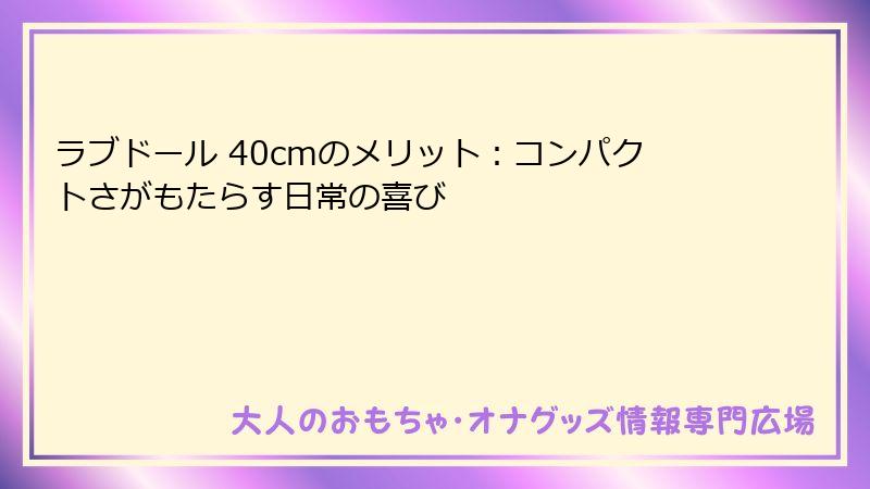 ラブドール 40cmのメリット:コンパクトさがもたらす日常の喜び