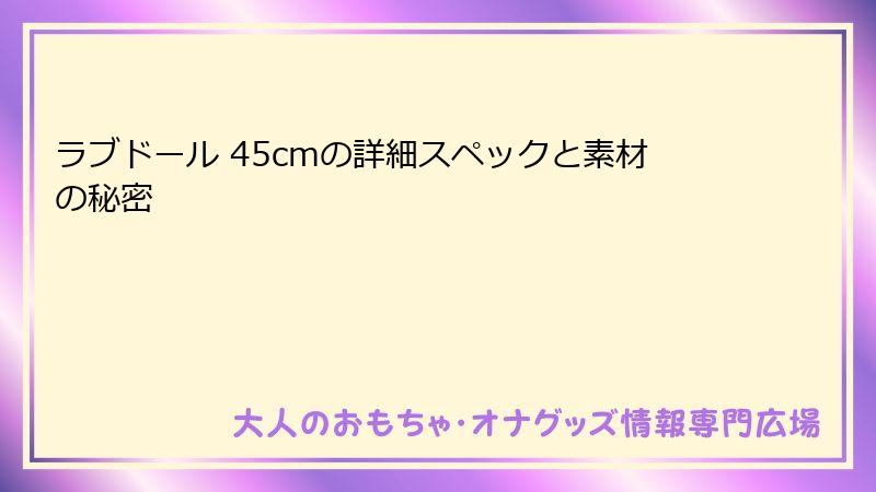 ラブドール 45cmの詳細スペックと素材の秘密