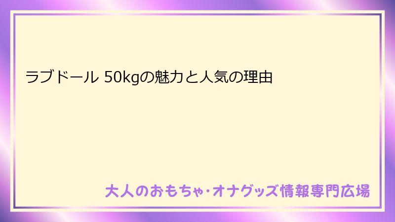 ラブドール 50kgの魅力と人気の理由