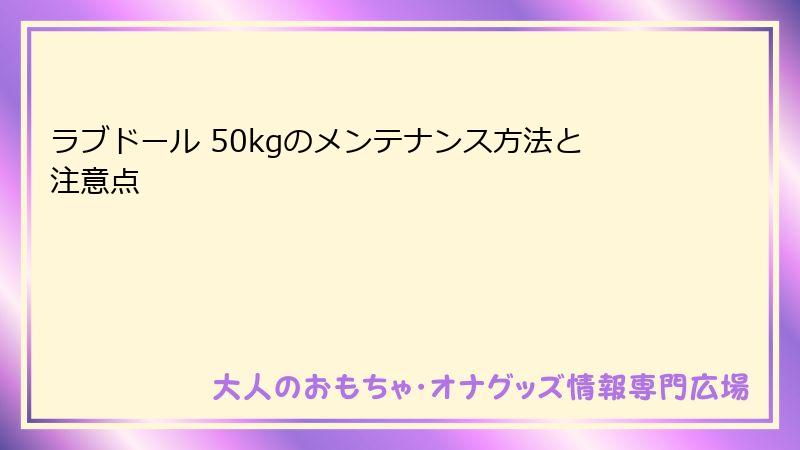 ラブドール 50kgのメンテナンス方法と注意点