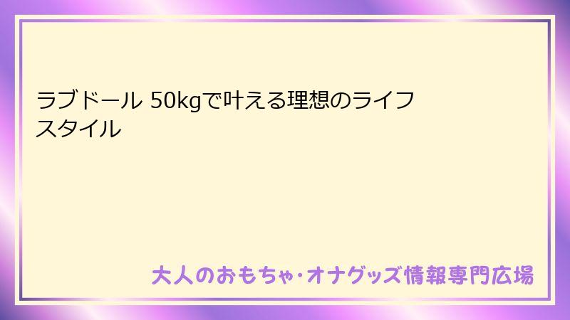 ラブドール 50kgで叶える理想のライフスタイル