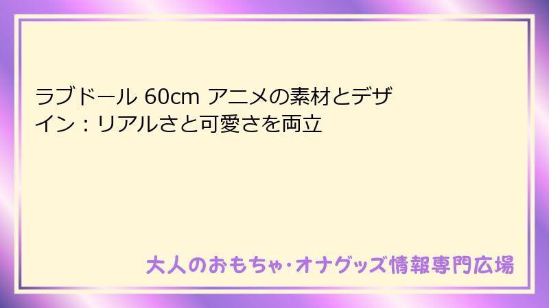 ラブドール 60cm アニメの素材とデザイン：リアルさと可愛さを両立