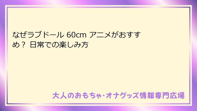 なぜラブドール 60cm アニメがおすすめ？ 日常での楽しみ方