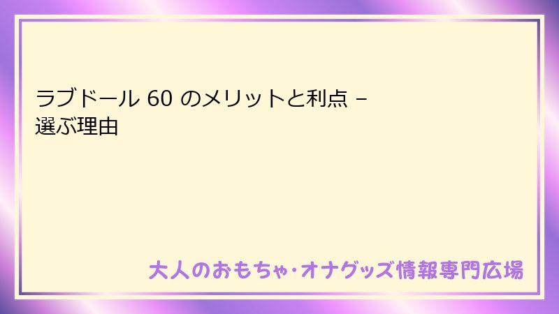 ラブドール 60 のメリットと利点 – 選ぶ理由