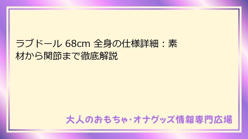 ラブドール 68cm 全身の仕様詳細：素材から関節まで徹底解説