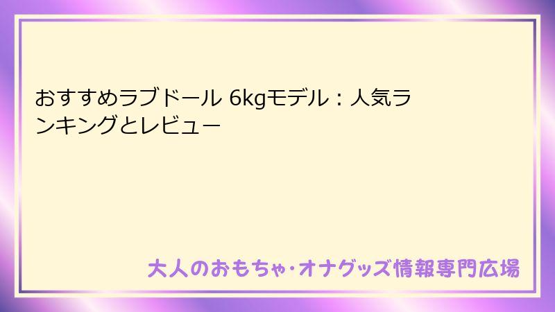 おすすめラブドール 6kgモデル：人気ランキングとレビュー