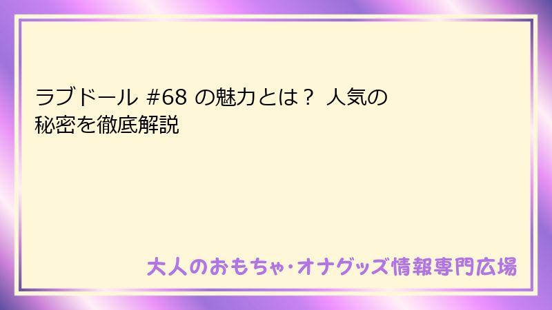 ラブドール #68 の魅力とは？ 人気の秘密を徹底解説