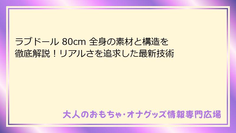 ラブドール 80cm 全身の素材と構造を徹底解説！リアルさを追求した最新技術