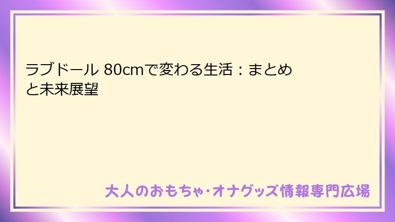 ラブドール 80cmで変わる生活：まとめと未来展望