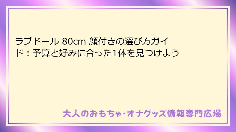 ラブドール 80cm 顔付きの選び方ガイド：予算と好みに合った1体を見つけよう