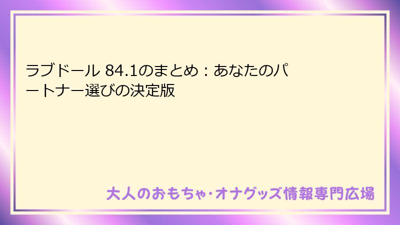 ラブドール 84.1のまとめ：あなたのパートナー選びの決定版