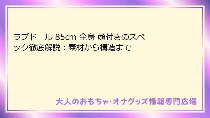 ラブドール 85cm 全身 顔付きのスペック徹底解説：素材から構造まで