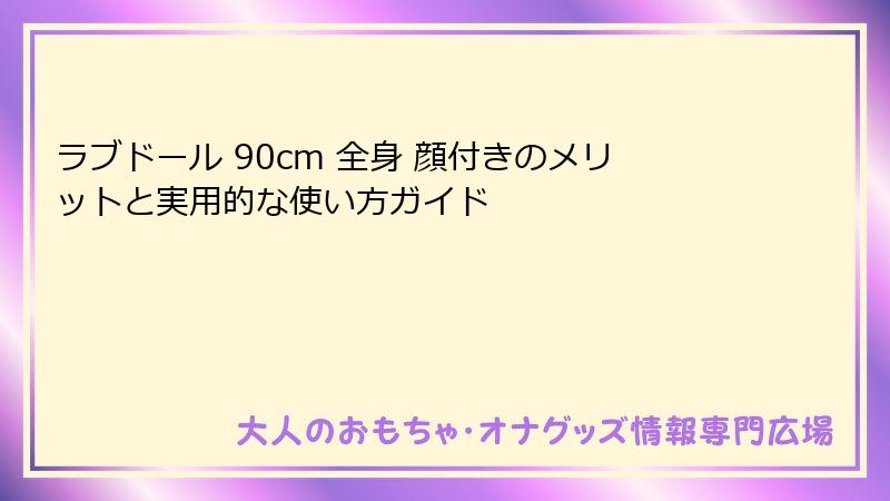 ラブドール 90cm 全身 顔付きのメリットと実用的な使い方ガイド