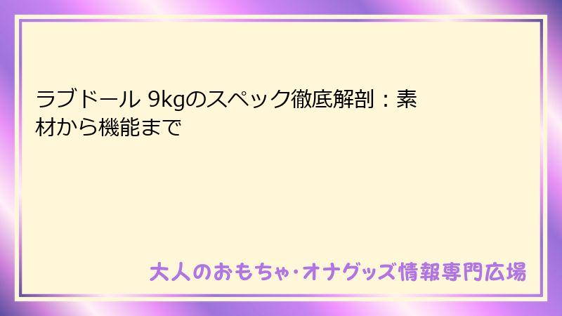 ラブドール 9kgのスペック徹底解剖：素材から機能まで