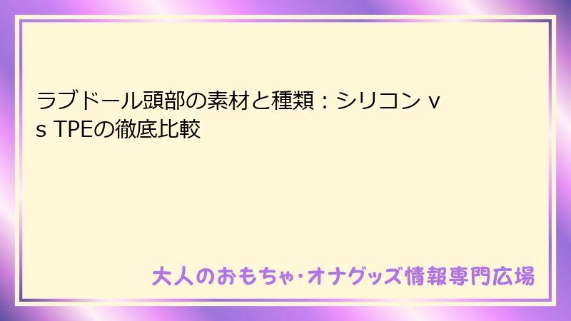 ラブドール頭部の素材と種類：シリコン vs TPEの徹底比較