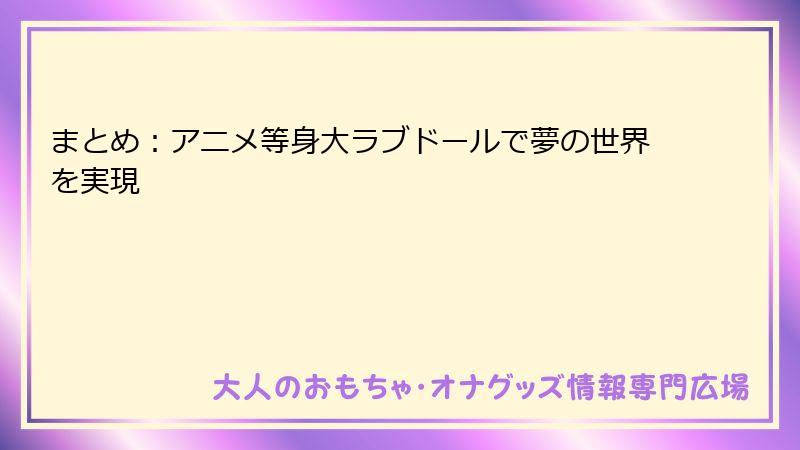 まとめ:アニメ等身大ラブドールで夢の世界を実現
