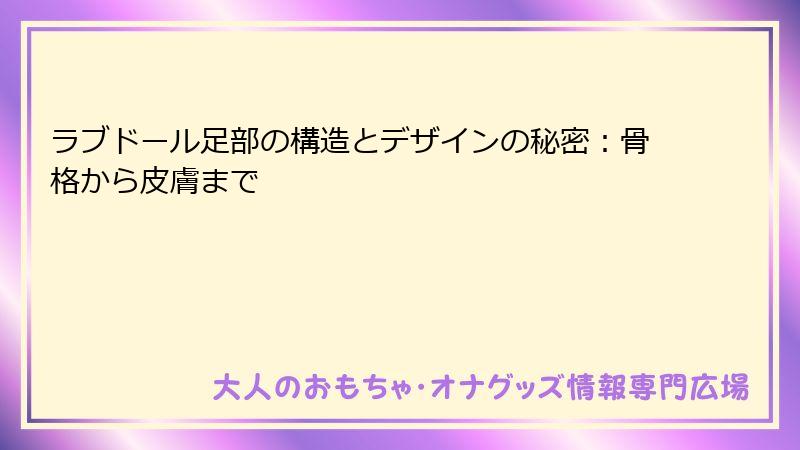 ラブドール足部の構造とデザインの秘密:骨格から皮膚まで