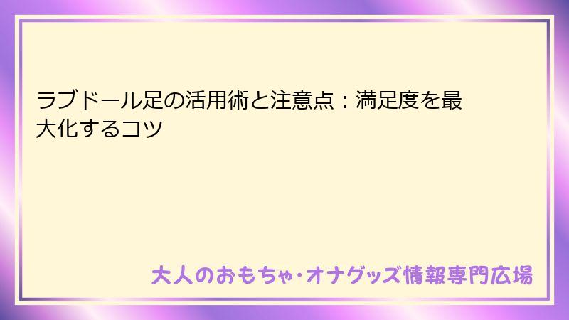 ラブドール足の活用術と注意点:満足度を最大化するコツ