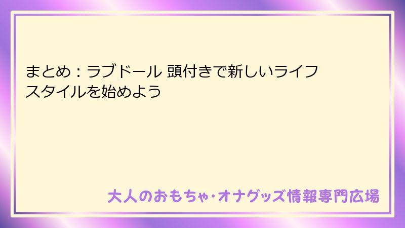 まとめ:ラブドール 頭付きで新しいライフスタイルを始めよう