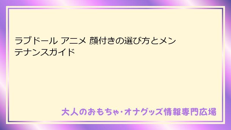 ラブドール アニメ 顔付きの選び方とメンテナンスガイド