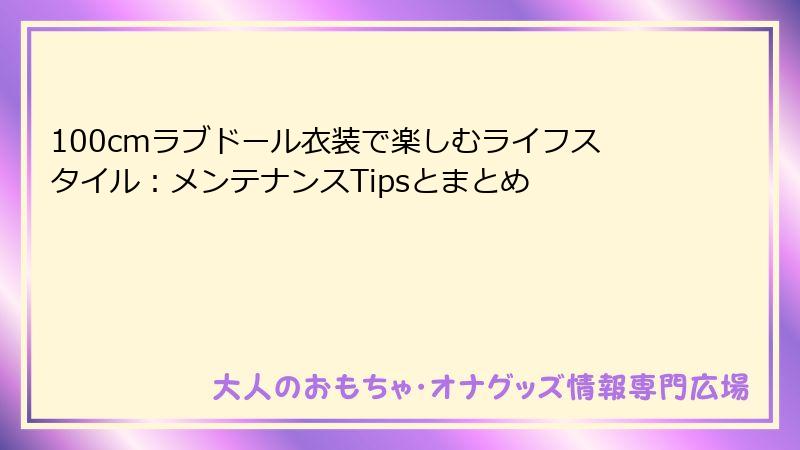100cmラブドール衣装で楽しむライフスタイル：メンテナンスTipsとまとめ