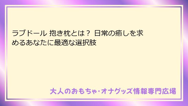 ラブドール 抱き枕とは? 日常の癒しを求めるあなたに最適な選択肢