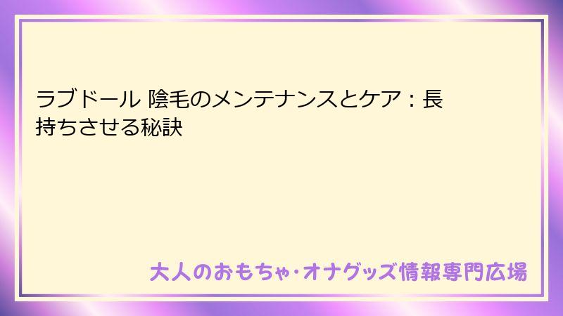 ラブドール 陰毛のメンテナンスとケア：長持ちさせる秘訣