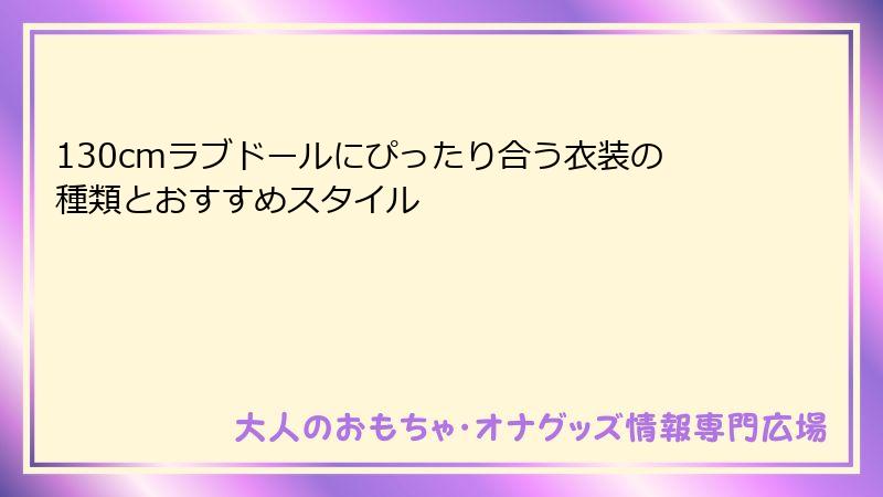 130cmラブドールにぴったり合う衣装の種類とおすすめスタイル