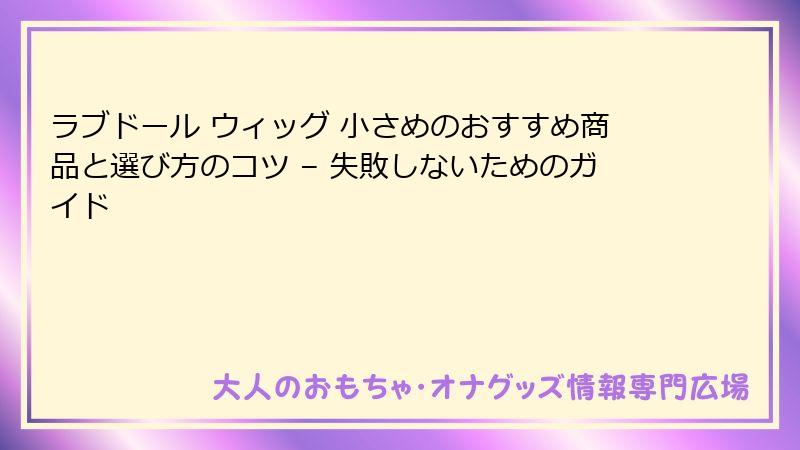 ラブドール ウィッグ 小さめのおすすめ商品と選び方のコツ – 失敗しないためのガイド