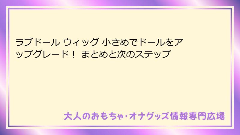 ラブドール ウィッグ 小さめでドールをアップグレード！ まとめと次のステップ